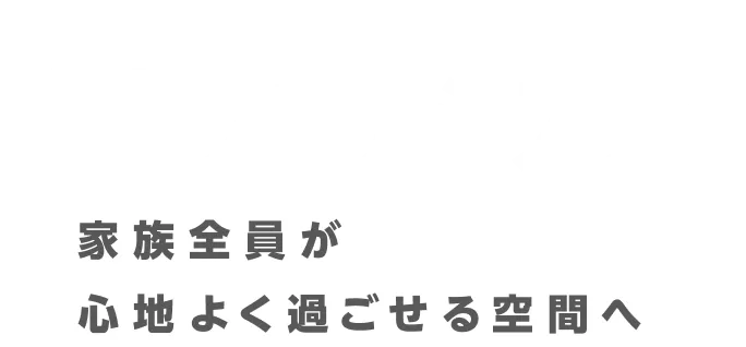 家族全員が心地よく過ごせる空間へ