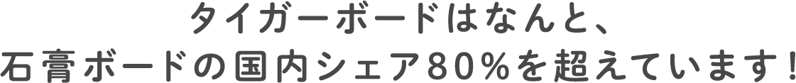 タイガーボードはなんと、石膏ボードの国内シェア80%を超えています！