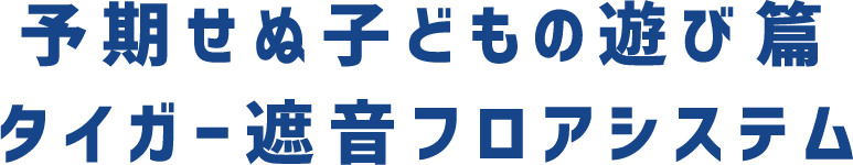 予期せぬ子どもの遊び篇 タイガー遮音フロアシステム