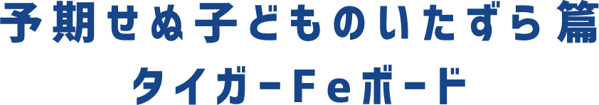予期せぬ子どものいたずら篇 タイガーFeボード