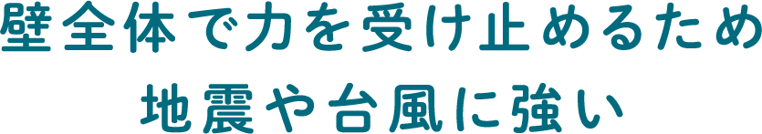 壁全体で力を受け止めるため地震や台風に強い