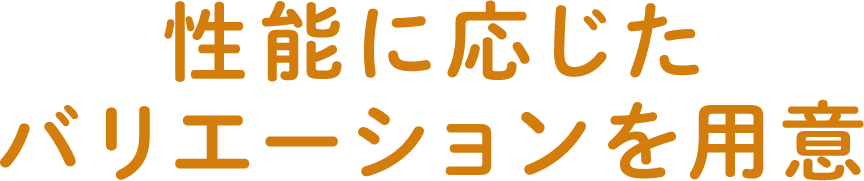 性能に応じたバリエーションを用意
