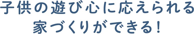 子供の遊び心に応えられる家づくりができる！