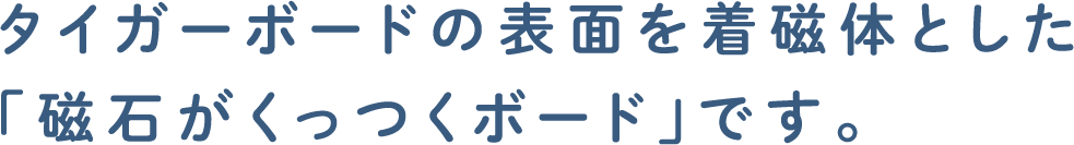 タイガーボードの表面を着磁体とした「磁石がくっつくボード」です。